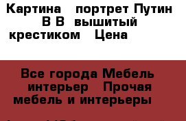 Картина - портрет Путин В.В. вышитый крестиком › Цена ­ 15 000 - Все города Мебель, интерьер » Прочая мебель и интерьеры   